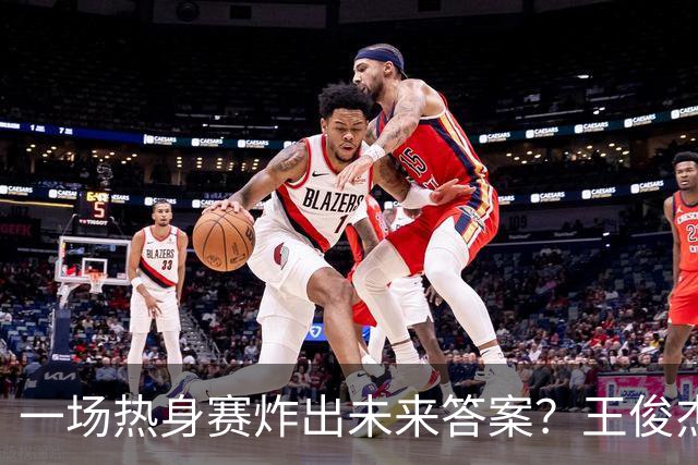一场热身赛炸出未来答案？王俊杰+徐昕，中国男篮终于有盼头了